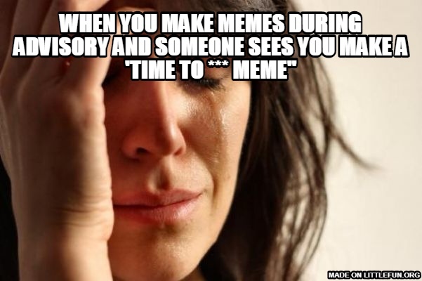 First World Problems: when you make memes during advisory and someone sees you make a 'time to *** MEME''