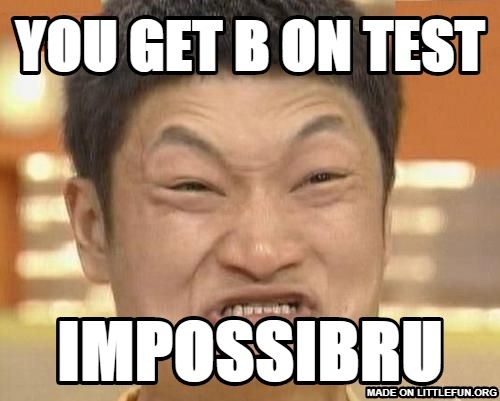 Impossibru Guy Original: You Get B on test,  Impossibru