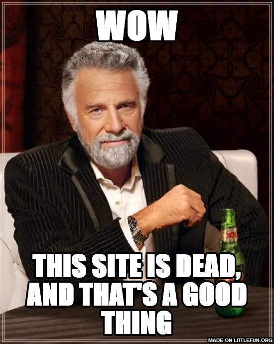 The Most Interesting Man In The World: wow, this site is dead, and that's a good thing