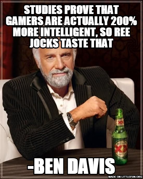 The Most Interesting Man In The World: studies prove that gamers are actually 200% more intelligent, so ree jocks taste that, -Ben Davis