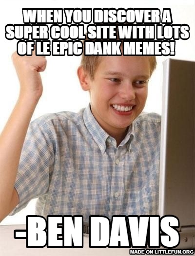 First Day On The Internet Kid: When you discover a super cool site with lots of le epic dank memes! , -Ben Davis