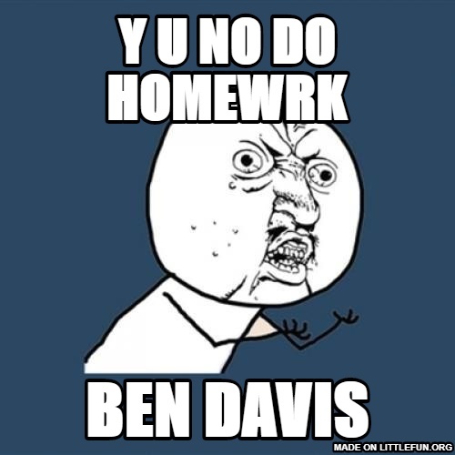 Y U No: y u no do homewrk, ben davis