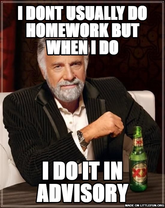 The Most Interesting Man In The World: I DONT USUALLY DO HOMEWORK BUT WHEN I DO, I DO IT IN ADVISORY