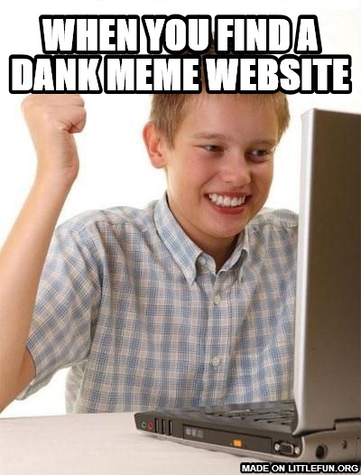 First Day On The Internet Kid: when you find a dank meme website