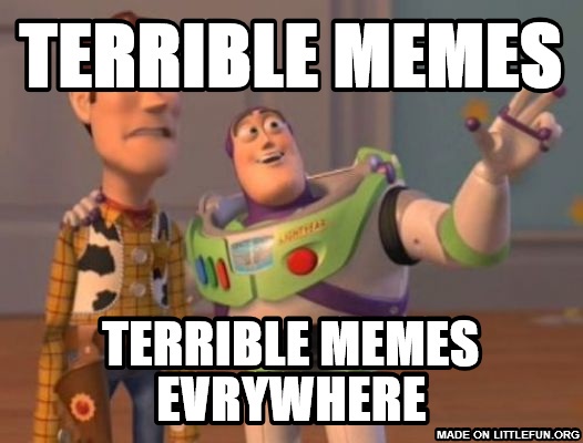 X, X Everywhere: terrible memes, terrible memes evrywhere