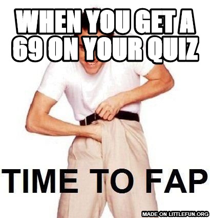 Time To Fap: when you get a 69 on your quiz