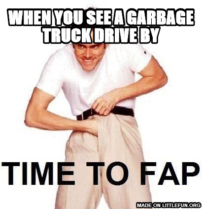 Time To Fap: when you see a garbage truck drive by