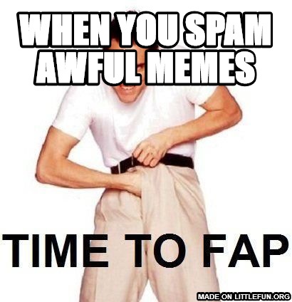 Time To Fap: when you spam awful memes