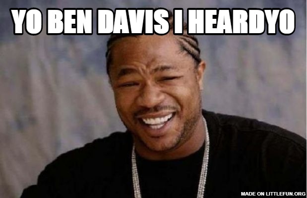 Yo Dawg Heard You: yo ben davis i heardy0