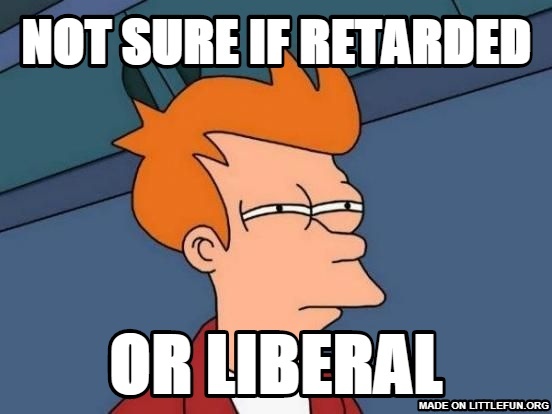 Futurama Fry: not sure if retarded , or liberal