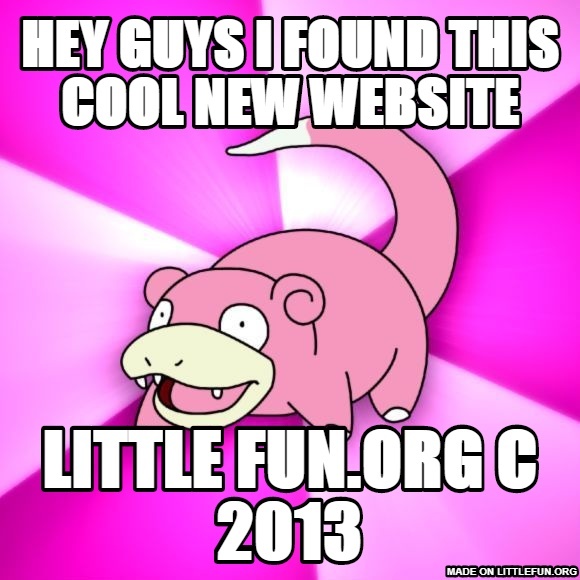 Slowpoke: hey guys i found this cool new website, little fun.org c 2013