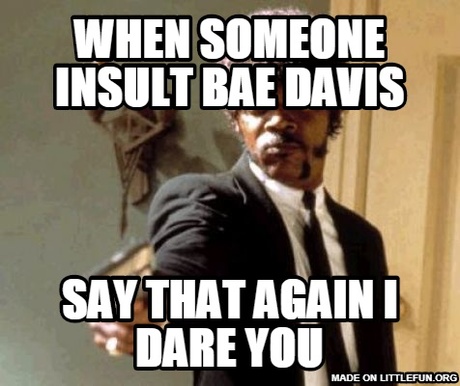 Say That Again I Dare You: when someone insult bae davis, say that again i dare you