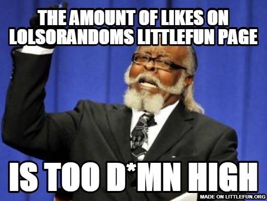 Too Damn High: the amount of likes on lolsorandoms littlefun page, Is too d*mn high