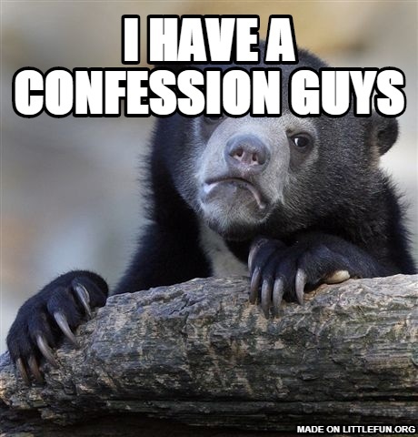 Confession Bear: i have a confession guys