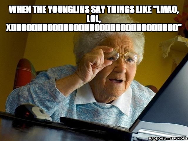 Grandma Finds The Internet: when the younglins say things like "lmao, LOL, XDDDDDDDDDDDDDDDDDDDDDDDDDDDDDDDD"