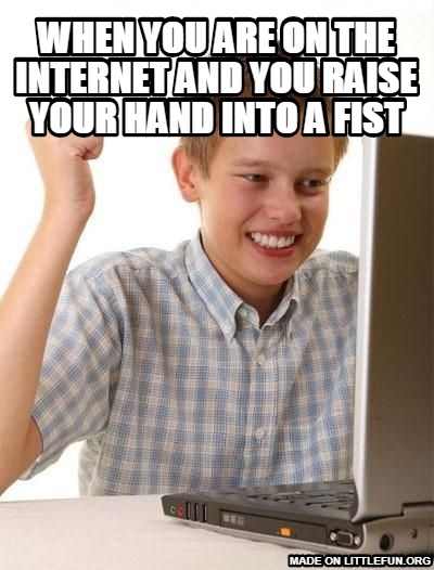 First Day On The Internet Kid: when you are on the internet and you raise your hand into a fist