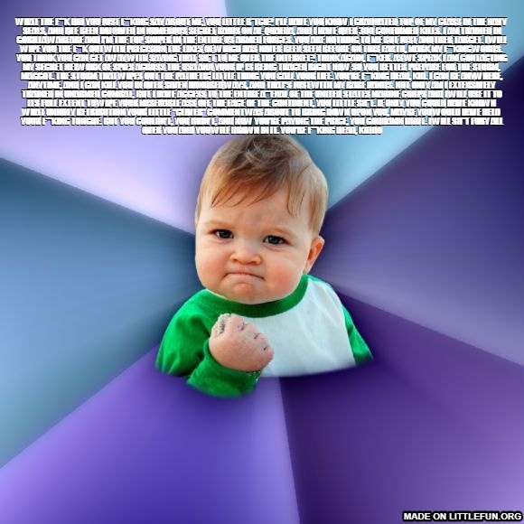 Success Kid:  What the f**k did you just f**king say about me, you little b*tch? I’ll have you know I graduated top of my class in the Navy Seals, and I’ve been involved in numerous secret raids on Al-Quaeda, and I have over 300 confirmed kills.