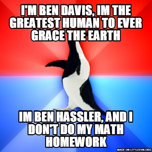 Socially Awesome Awkward Penguin: I'm ben davis, im the greatest human to ever grace the earth, Im ben hassler, and i don't do my math homework