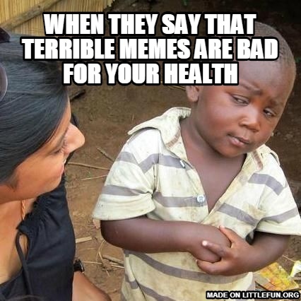 Third World Skeptical Kid: when they say that terrible memes are bad for your health