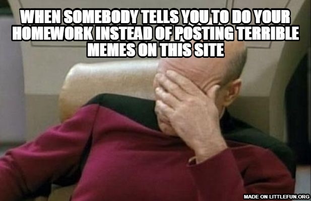 Captain Picard Facepalm: when somebody tells you to do your homework instead of posting terrible memes on this site