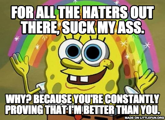 Imagination Spongebob: For all the haters out there, suck my ass., Why?  Because you're constantly proving that I'm better than you.