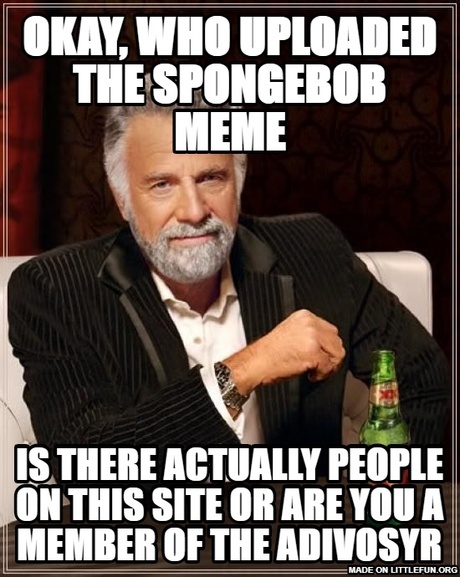 The Most Interesting Man In The World: Okay, who uploaded the spongebob meme, is there actually people on this site or are you a member of the adivosyr