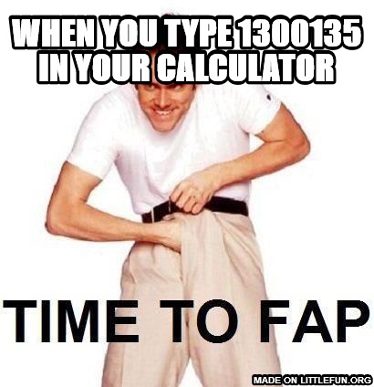 Time To Fap: when you type 1300135 in your calculator