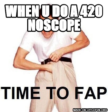 Time To Fap: when u do a 420 noscope
