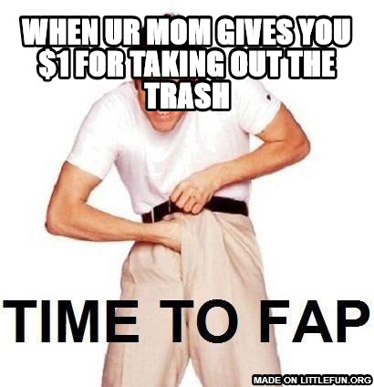 Time To Fap: when ur mom gives you $1 for taking out the trash