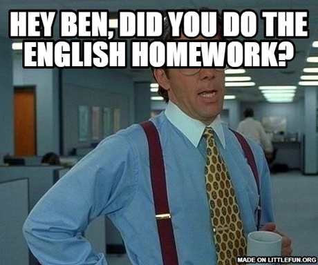 That Would Be Great: hey ben, did you do the english homework?