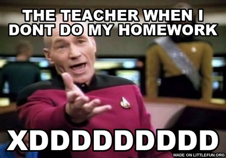 Picard Wtf: the teacher when i dont do my homework, xddddddddd