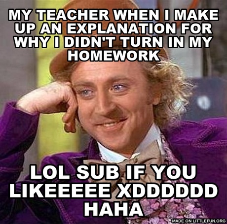 Creepy Condescending Wonka: My teacher when i make up an explanation for why i didn't turn in my homework, lol sub if you likeeeee XDDDDDD haha