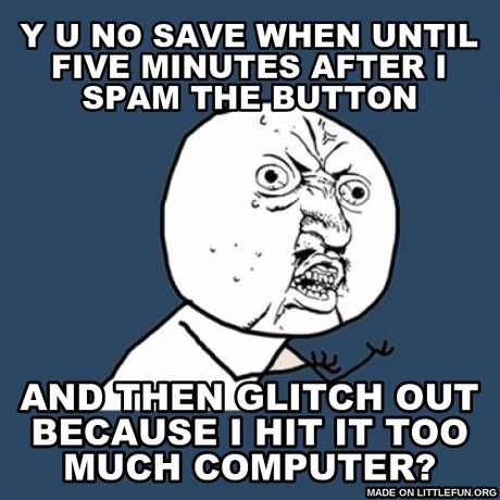 Y U No: y u no save when until five minutes after i spam the button, and then glitch out because i hit it too much computer?