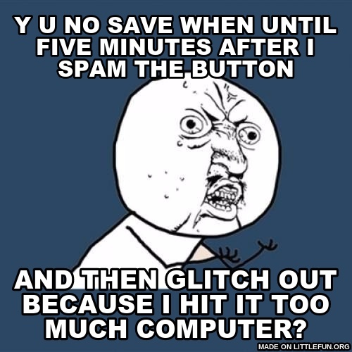 Y U No: y u no save when until five minutes after i spam the button, and then glitch out because i hit it too much computer?