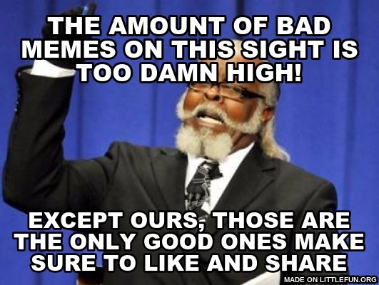 Too Damn High: the amount of bad memes on this sight is too damn high!, Except ours, those are the only good ones make sure to like and share