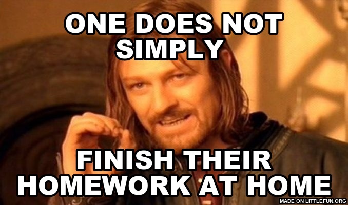 One Does Not Simply: one does not simply , finish their homework at home