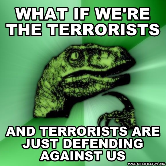 Philosoraptor: what if we're the terrorists, and terrorists are just defending against us