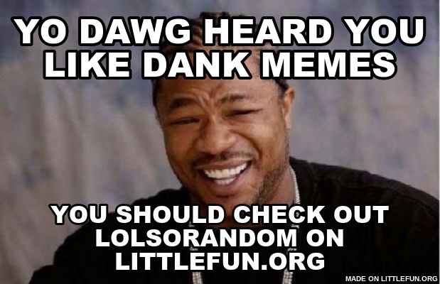 Yo Dawg Heard You: yo dawg heard you like dank memes, you should check out lolsorandom on littlefun.org