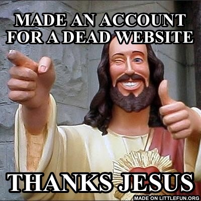 Buddy Christ: made an account for a dead website , thanks jesus