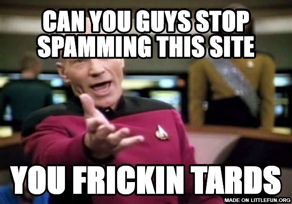 Picard Wtf: CAN YOU GUYS STOP SPAMMING THIS SITE, YOU FRICKIN TARDS