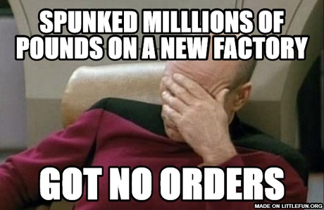 Captain Picard Facepalm: Spunked milllions of pounds on a new factory, Got no orders