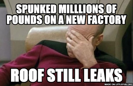 Captain Picard Facepalm: Spunked milllions of pounds on a new factory, Roof still leaks
