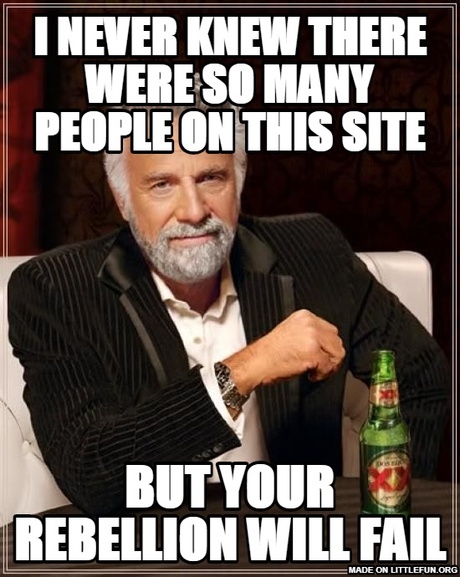 The Most Interesting Man In The World: I never knew there were so many people on this site, but your rebellion will fail