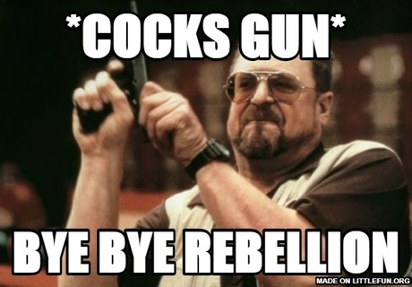 Am I The Only One Around Here: *C*cks gun*, bye bye rebellion