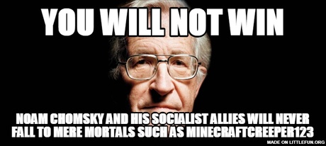 YOU WILL NOT WIN, NOAM CHOMSKY AND HIS SOCIALIST ALLIES WILL NEVER FALL TO MERE MORTALS SUCH AS MINECRAFTCREEPER123