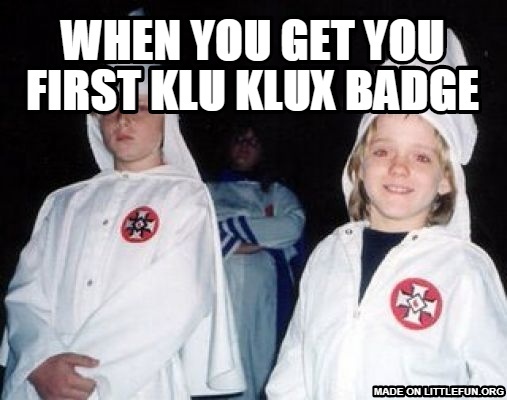 Kool Kid Klan: WHEN YOU GET YOU FIRST kLU kLUX bADGE