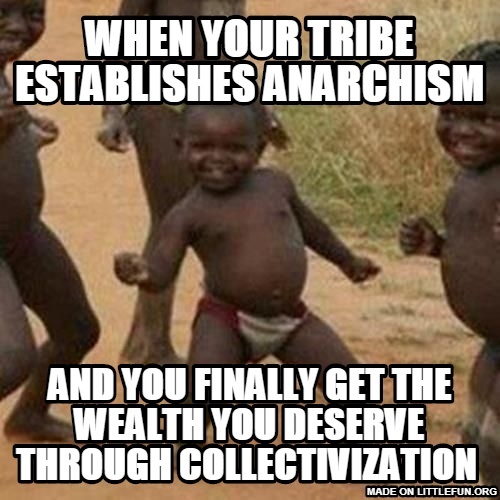 Third World Success Kid: when your tribe establishes anarchism , AND YOU FINALLY GET THE WEALTH YOU DESERVE THROUGH COLLECTIVIZATION 