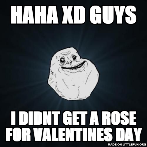 Forever Alone: haha xd guys, i didnt get a rose for valentines day
