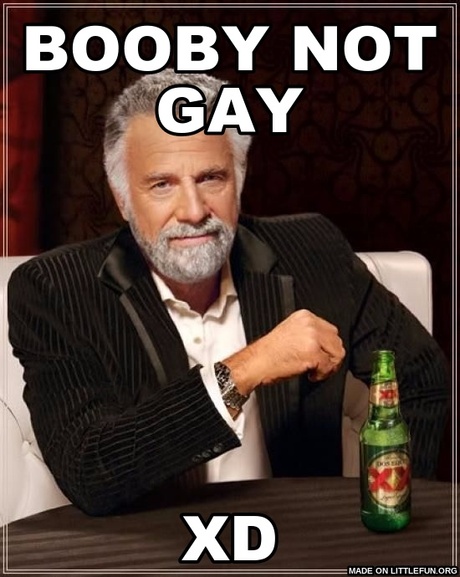 The Most Interesting Man In The World: booby not gay, XD
