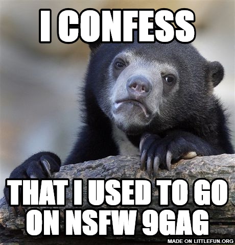 Confession Bear: i confess, that i used to go on nsfw 9gag
